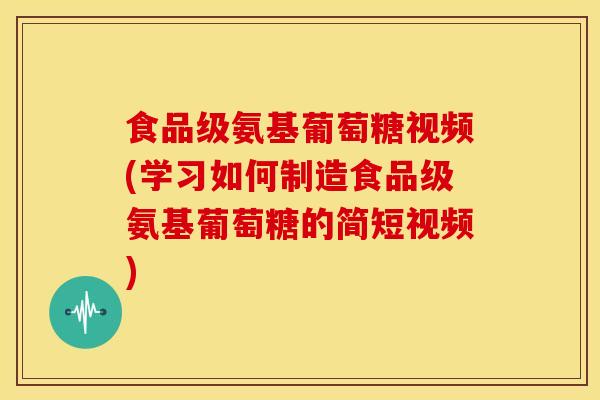 食品级氨基葡萄糖视频(学习如何制造食品级氨基葡萄糖的简短视频)