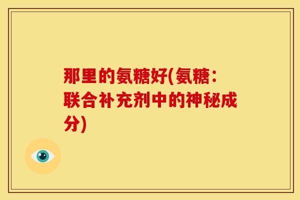 那里的氨糖好(氨糖：联合补充剂中的神秘成分)