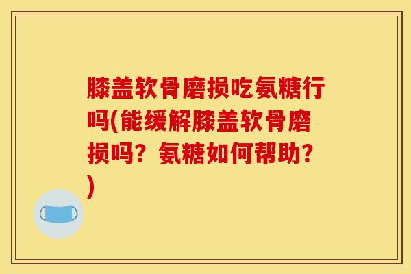 膝盖软骨磨损吃氨糖行吗(能缓解膝盖软骨磨损吗？氨糖如何帮助？)