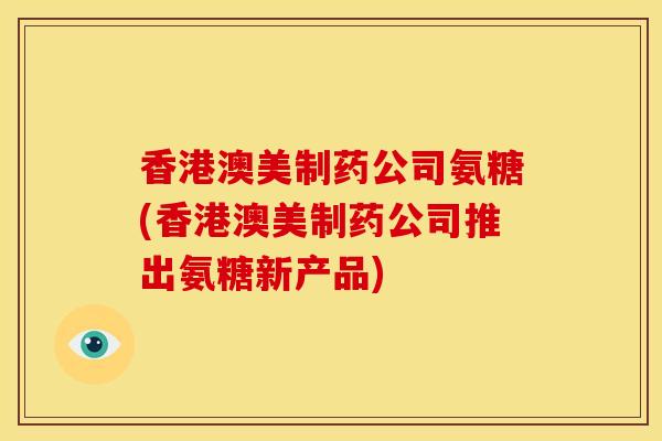 香港澳美制药公司氨糖(香港澳美制药公司推出氨糖新产品) 香港澳美制药公司氨糖(香港澳美制药公司推出氨糖新产品)