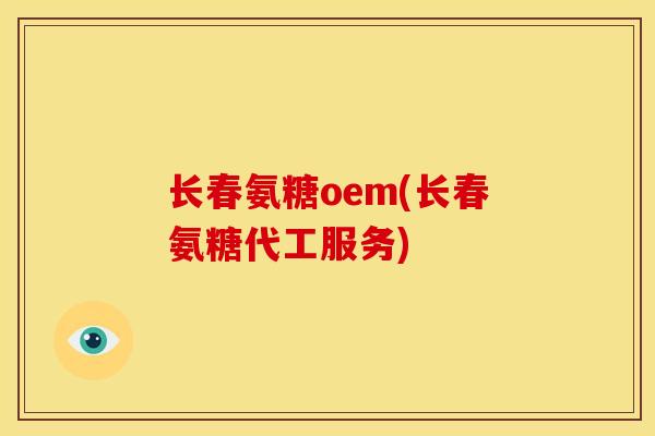 长春氨糖oem(长春氨糖代工服务)