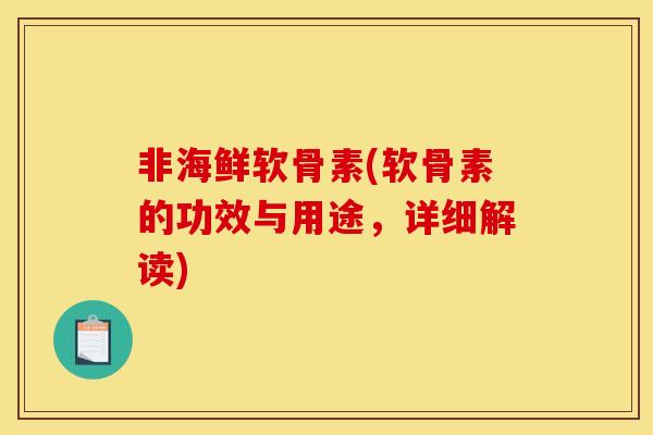 非海鲜软骨素(软骨素的功效与用途，详细解读)