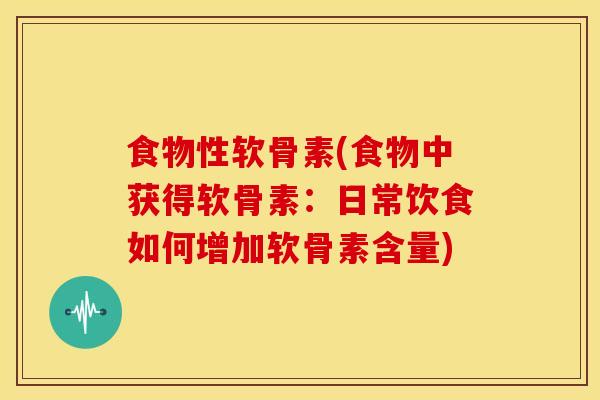 食物性软骨素(食物中获得软骨素：日常饮食如何增加软骨素含量)