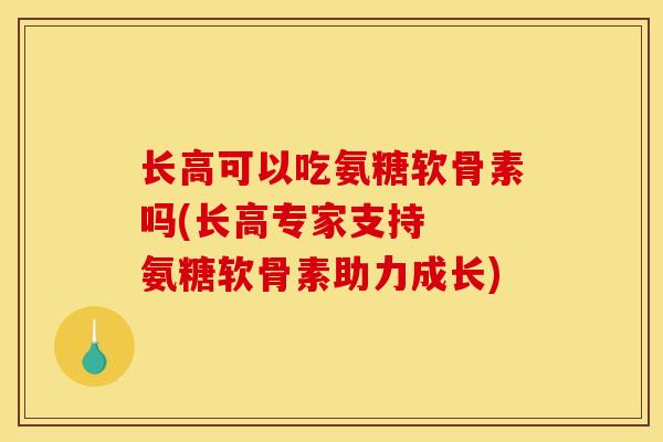 长高可以吃氨糖软骨素吗(长高专家支持  氨糖软骨素助力成长)