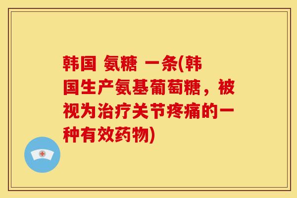 韩国 氨糖 一条(韩国生产氨基葡萄糖，被视为治疗关节疼痛的一种有效药物)