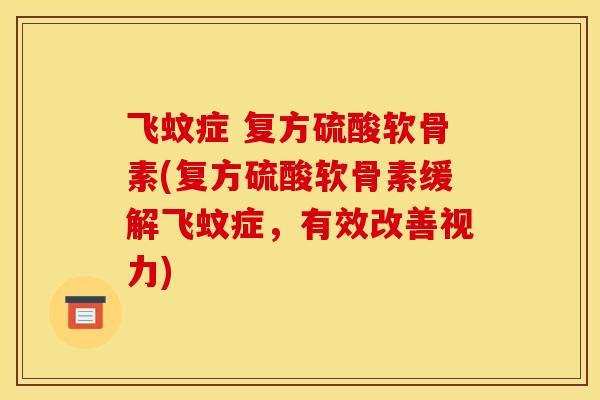 飞蚊症 复方硫酸软骨素(复方硫酸软骨素缓解飞蚊症,有效改善视力) 飞蚊症 复方硫酸软骨素(复方硫酸软骨素缓解飞蚊症,有效改善视力)