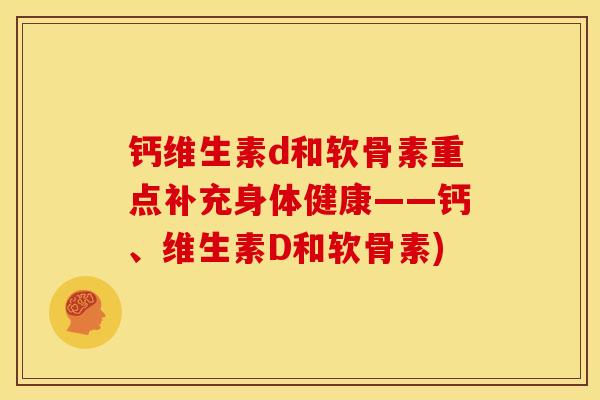 钙维生素d和软骨素重点补充身体健康——钙、维生素D和软骨素)