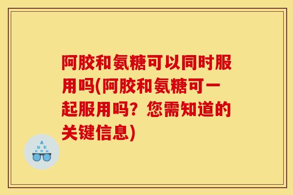 阿胶和氨糖可以同时服用吗(阿胶和氨糖可一起服用吗？您需知道的关键信息)