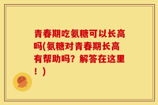 青春期吃氨糖可以长高吗(氨糖对青春期长高有帮助吗？解答在这里！)