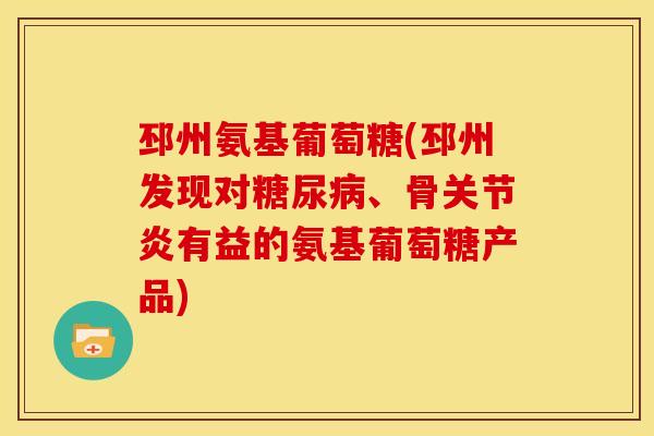 邳州氨基葡萄糖(邳州发现对糖尿病、骨关节炎有益的氨基葡萄糖产品)