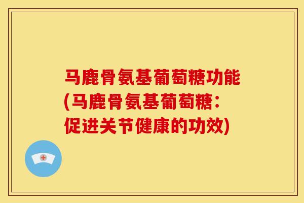 马鹿骨氨基葡萄糖功能(马鹿骨氨基葡萄糖：促进关节健康的功效)