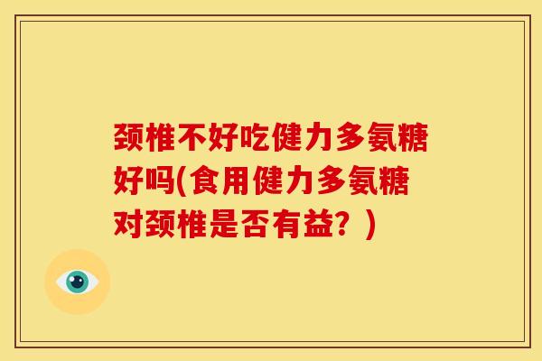 颈椎不好吃健力多氨糖好吗(食用健力多氨糖对颈椎是否有益？)