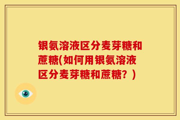 银氨溶液区分麦芽糖和蔗糖(如何用银氨溶液区分麦芽糖和蔗糖?) 银氨溶液区分麦芽糖和蔗糖(如何用银氨溶液区分麦芽糖和蔗糖?)