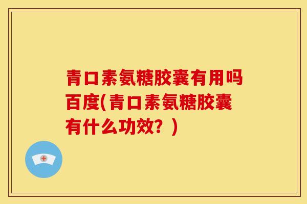 青口素氨糖胶囊有用吗百度(青口素氨糖胶囊有什么功效?) 青口素氨糖胶囊有用吗百度(青口素氨糖胶囊有什么功效?)
