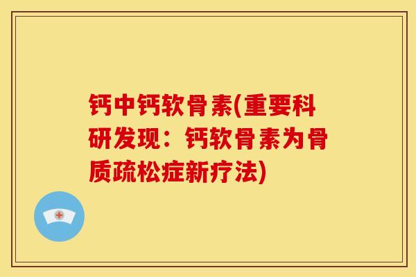 钙中钙软骨素(重要科研发现：钙软骨素为骨质疏松症新疗法)