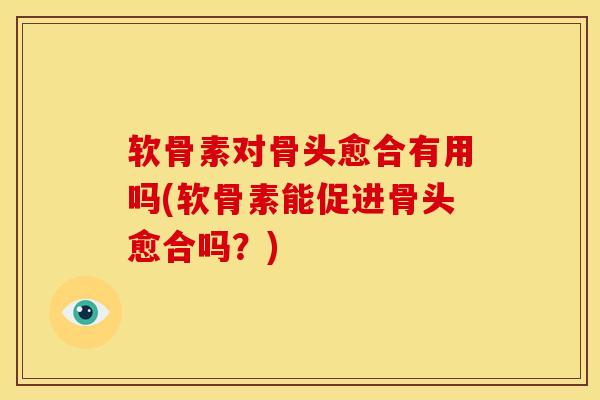 软骨素对骨头愈合有用吗(软骨素能促进骨头愈合吗?) 软骨素对骨头愈合有用吗(软骨素能促进骨头愈合吗?)