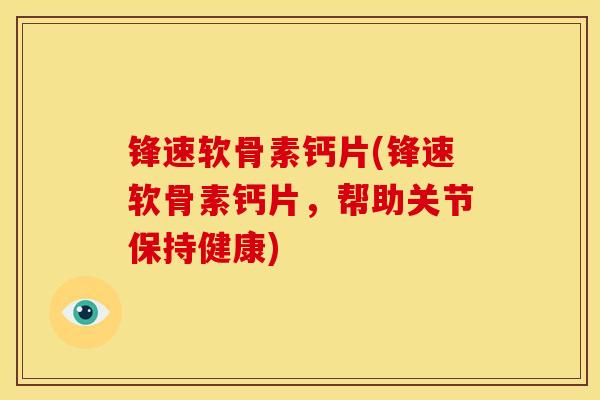 锋速软骨素钙片(锋速软骨素钙片，帮助关节保持健康)