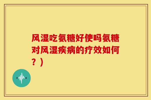 风湿吃氨糖好使吗氨糖对风湿疾病的疗效如何？)