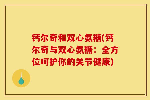 钙尔奇和双心氨糖(钙尔奇与双心氨糖:全方位呵护你的关节健康) 钙尔奇和双心氨糖(钙尔奇与双心氨糖:全方位呵护你的关节健康)