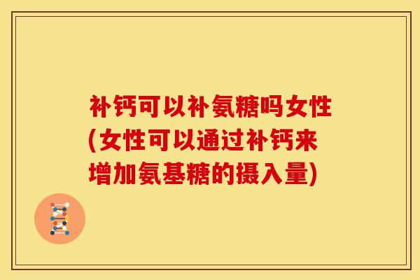 补钙可以补氨糖吗女性(女性可以通过补钙来增加氨基糖的摄入量) 补钙可以补氨糖吗女性(女性可以通过补钙来增加氨基糖的摄入量)