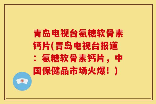 青岛电视台氨糖软骨素钙片(青岛电视台报道：氨糖软骨素钙片，中国保健品市场火爆！)