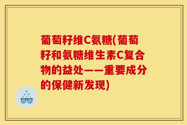 葡萄籽维C氨糖(葡萄籽和氨糖维生素C复合物的益处——重要成分的保健新发现) 葡萄籽维C氨糖(葡萄籽和氨糖维生素C复合物的益处——重要成分的保健新发现)