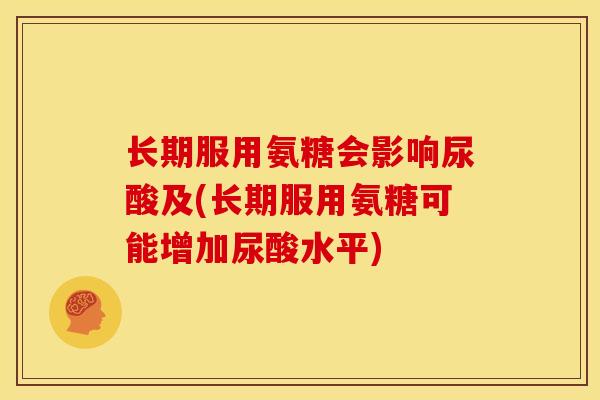 长期服用氨糖会影响尿酸及(长期服用氨糖可能增加尿酸水平)