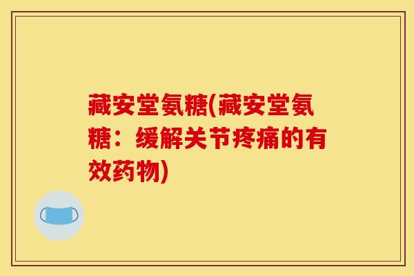 藏安堂氨糖(藏安堂氨糖：缓解关节疼痛的有效药物)