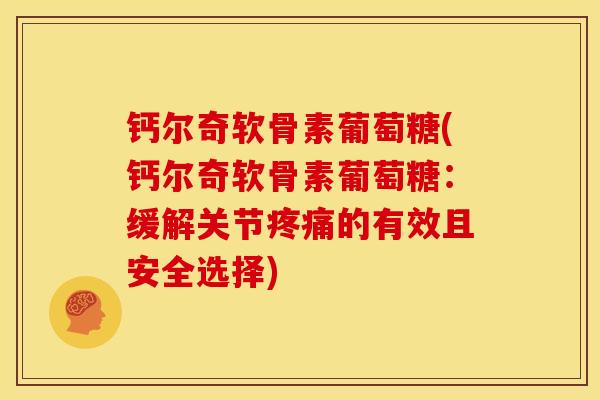 钙尔奇软骨素葡萄糖(钙尔奇软骨素葡萄糖：缓解关节疼痛的有效且安全选择)