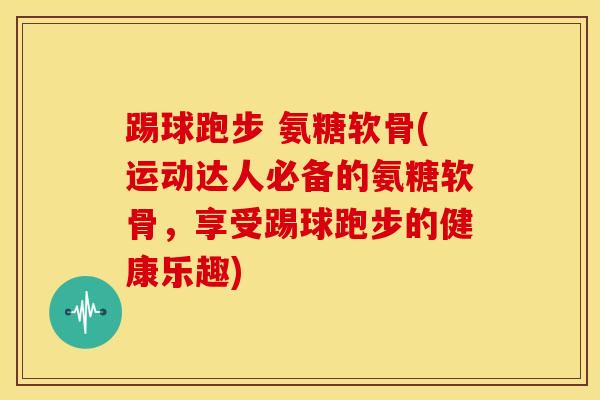 踢球跑步 氨糖软骨(运动达人必备的氨糖软骨，享受踢球跑步的健康乐趣)