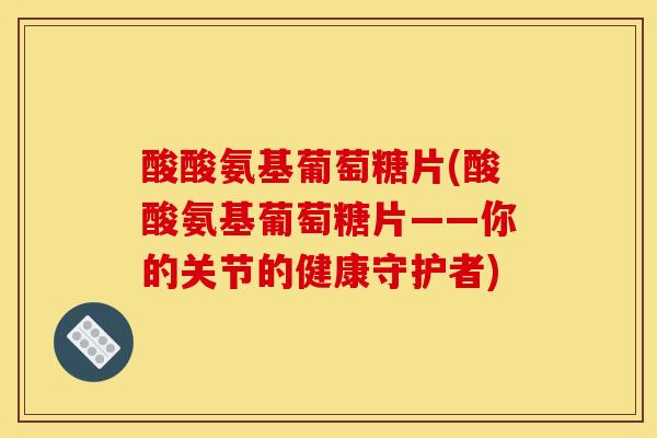 酸酸氨基葡萄糖片(酸酸氨基葡萄糖片——你的关节的健康守护者)
