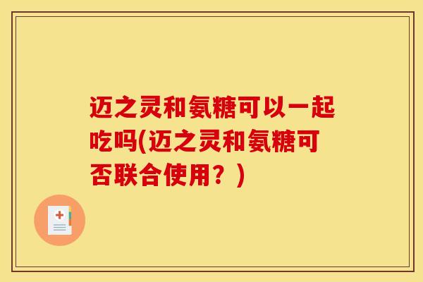 迈之灵和氨糖可以一起吃吗(迈之灵和氨糖可否联合使用？)
