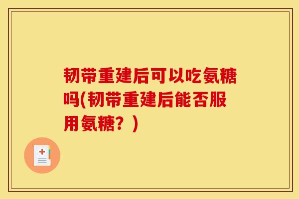 韧带重建后可以吃氨糖吗(韧带重建后能否服用氨糖？)