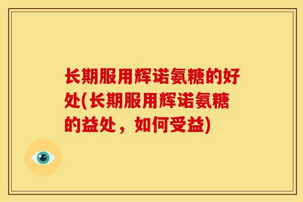 长期服用辉诺氨糖的好处(长期服用辉诺氨糖的益处,如何受益) 长期服用辉诺氨糖的好处(长期服用辉诺氨糖的益处,如何受益)