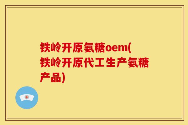 铁岭开原氨糖oem(铁岭开原代工生产氨糖产品)