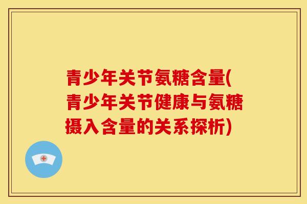 青少年关节氨糖含量(青少年关节健康与氨糖摄入含量的关系探析) 青少年关节氨糖含量(青少年关节健康与氨糖摄入含量的关系探析)