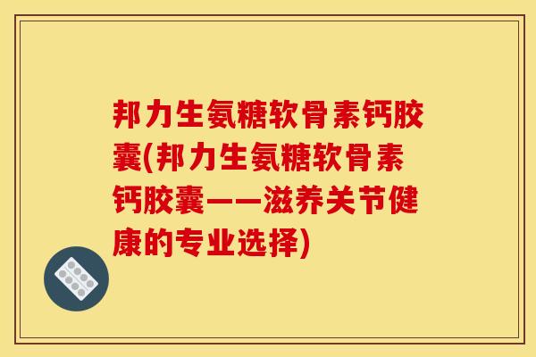 邦力生氨糖软骨素钙胶囊(邦力生氨糖软骨素钙胶囊——滋养关节健康的专业选择)