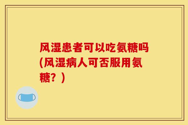 风湿患者可以吃氨糖吗(风湿病人可否服用氨糖？)