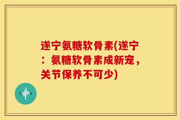 遂宁氨糖软骨素(遂宁:氨糖软骨素成新宠,关节保养不可少) 遂宁氨糖软骨素(遂宁:氨糖软骨素成新宠,关节保养不可少)