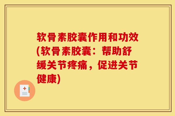 软骨素胶囊作用和功效(软骨素胶囊：帮助舒缓关节疼痛，促进关节健康)