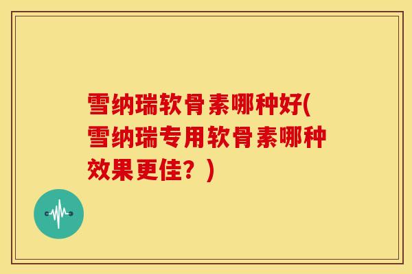 雪纳瑞软骨素哪种好(雪纳瑞专用软骨素哪种效果更佳?) 雪纳瑞软骨素哪种好(雪纳瑞专用软骨素哪种效果更佳?)