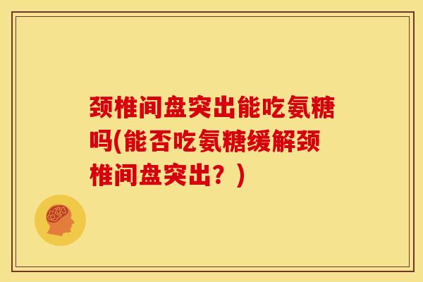 颈椎间盘突出能吃氨糖吗(能否吃氨糖缓解颈椎间盘突出？)