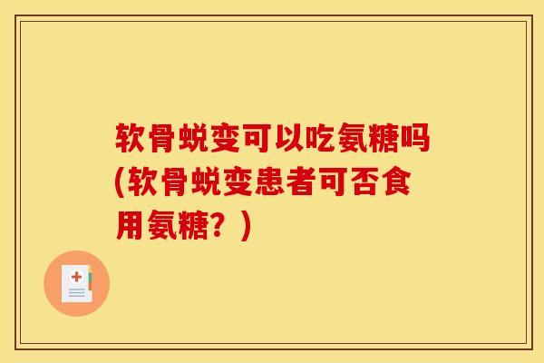 软骨蜕变可以吃氨糖吗(软骨蜕变患者可否食用氨糖？)