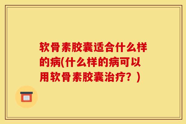 软骨素胶囊适合什么样的病(什么样的病可以用软骨素胶囊治疗？)