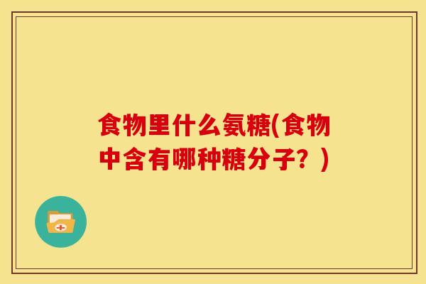 食物里什么氨糖(食物中含有哪种糖分子？)