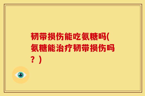 韧带损伤能吃氨糖吗(氨糖能治疗韧带损伤吗？)