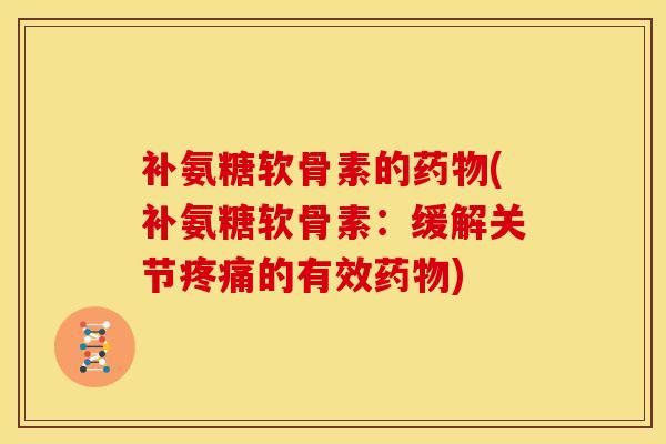 补氨糖软骨素的药物(补氨糖软骨素：缓解关节疼痛的有效药物)