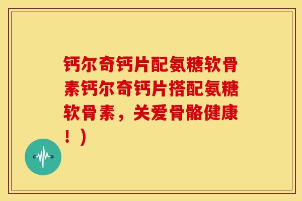 钙尔奇钙片配氨糖软骨素钙尔奇钙片搭配氨糖软骨素，关爱骨骼健康！)