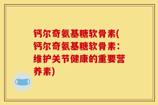 钙尔奇氨基糖软骨素(钙尔奇氨基糖软骨素：维护关节健康的重要营养素)