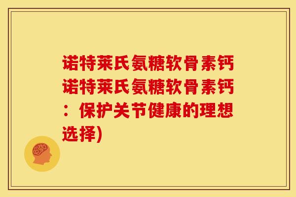 诺特莱氏氨糖软骨素钙诺特莱氏氨糖软骨素钙：保护关节健康的理想选择)